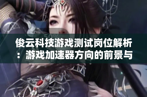 俊云科技游戏测试岗位解析：游戏加速器方向的前景与挑战