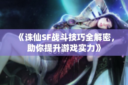 《诛仙SF战斗技巧全解密，助你提升游戏实力》