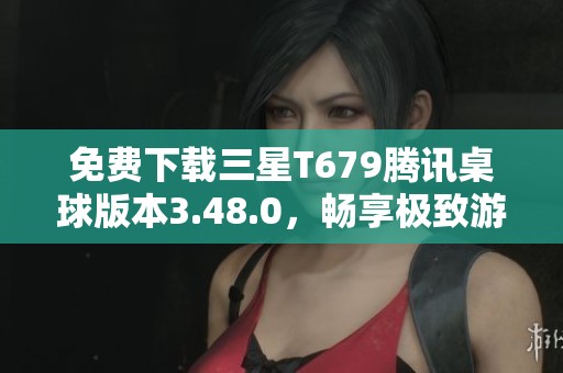 免费下载三星T679腾讯桌球版本3.48.0，畅享极致游戏体验