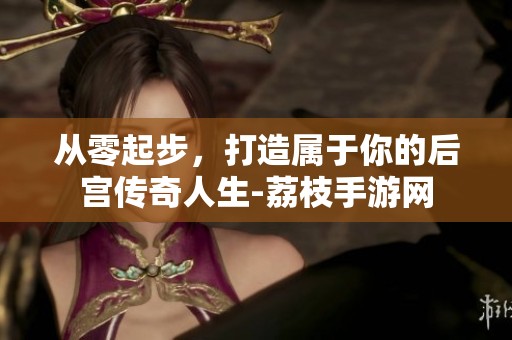 从零起步，打造属于你的后宫传奇人生-荔枝手游网