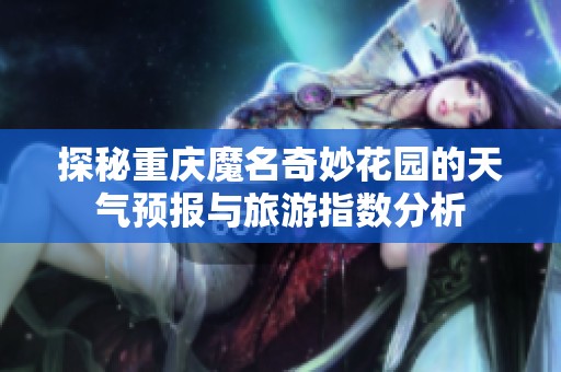 探秘重庆魔名奇妙花园的天气预报与旅游指数分析