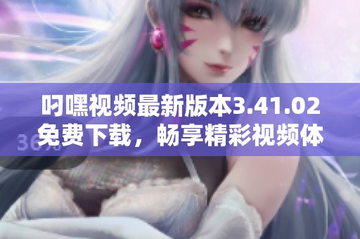 叼嘿视频最新版本3.41.02免费下载，畅享精彩视频体验