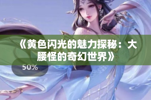 《黄色闪光的魅力探秘：大腰怪的奇幻世界》