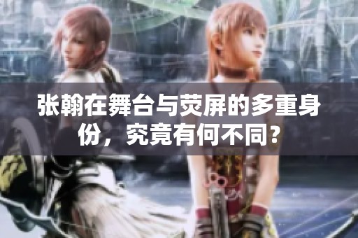 张翰在舞台与荧屏的多重身份，究竟有何不同？