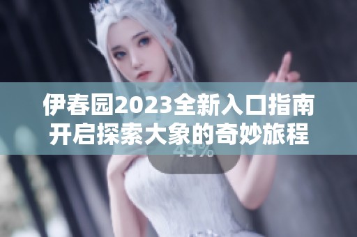 伊春园2023全新入口指南开启探索大象的奇妙旅程