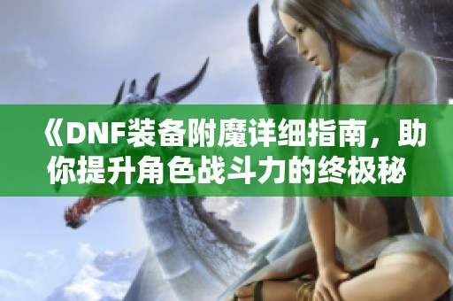 《DNF装备附魔详细指南，助你提升角色战斗力的终极秘籍》