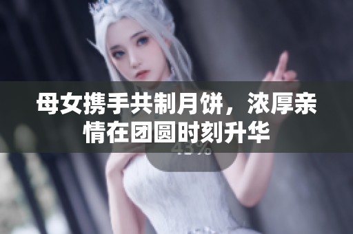 母女携手共制月饼，浓厚亲情在团圆时刻升华