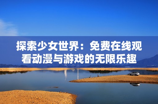 探索少女世界：免费在线观看动漫与游戏的无限乐趣