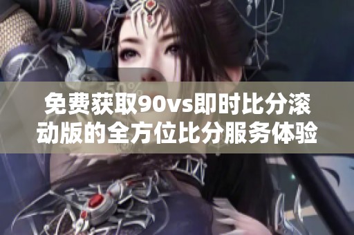 免费获取90vs即时比分滚动版的全方位比分服务体验