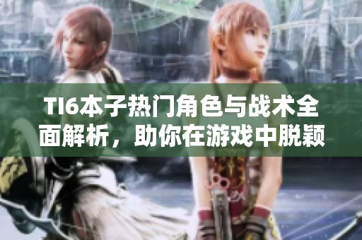 TI6本子热门角色与战术全面解析，助你在游戏中脱颖而出