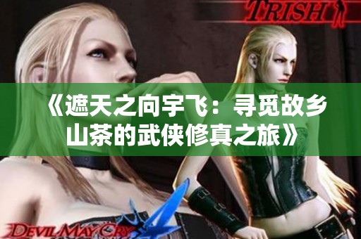 《遮天之向宇飞：寻觅故乡山茶的武侠修真之旅》