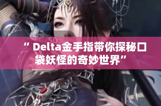 “ Delta金手指带你探秘口袋妖怪的奇妙世界”