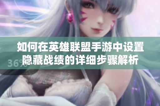 如何在英雄联盟手游中设置隐藏战绩的详细步骤解析