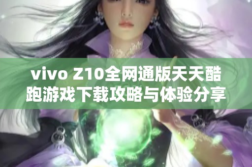 vivo Z10全网通版天天酷跑游戏下载攻略与体验分享