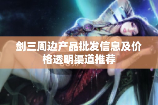 剑三周边产品批发信息及价格透明渠道推荐