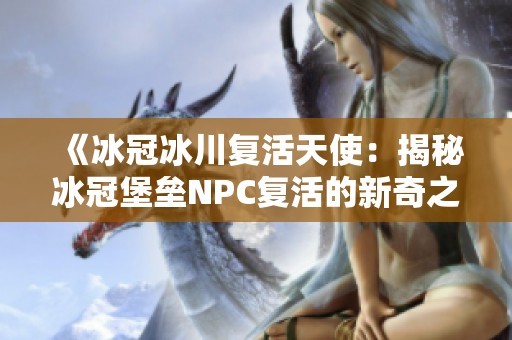 《冰冠冰川复活天使：揭秘冰冠堡垒NPC复活的新奇之地》