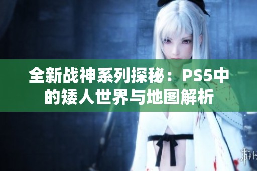 全新战神系列探秘：PS5中的矮人世界与地图解析