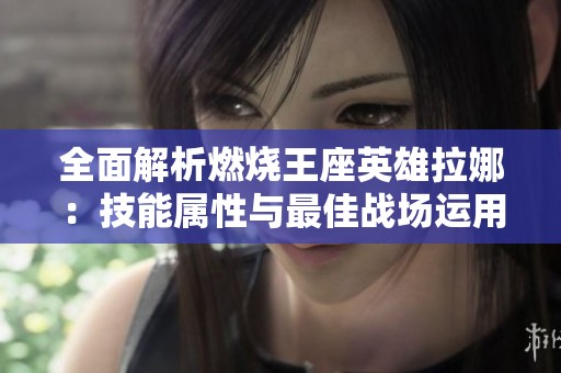 全面解析燃烧王座英雄拉娜：技能属性与最佳战场运用指南