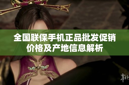 全国联保手机正品批发促销价格及产地信息解析