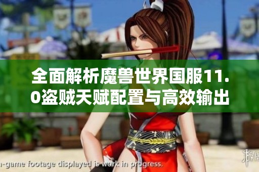 全面解析魔兽世界国服11.0盗贼天赋配置与高效输出技巧