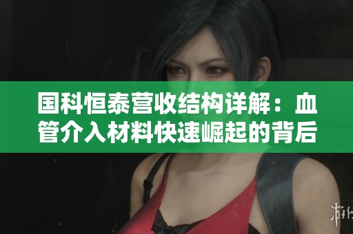 国科恒泰营收结构详解：血管介入材料快速崛起的背后分析