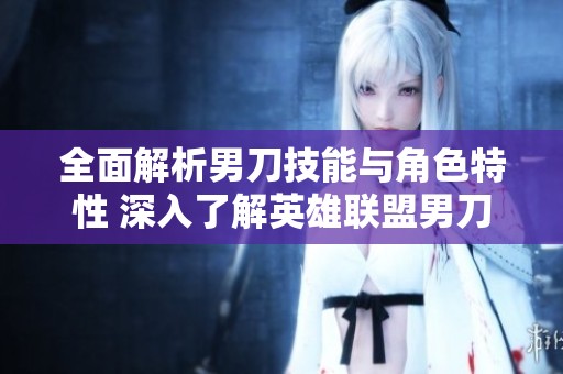 全面解析男刀技能与角色特性 深入了解英雄联盟男刀