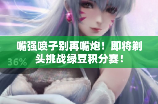 嘴强喷子别再嘴炮！即将剃头挑战绿豆积分赛！