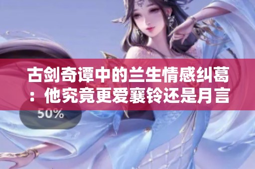 古剑奇谭中的兰生情感纠葛：他究竟更爱襄铃还是月言