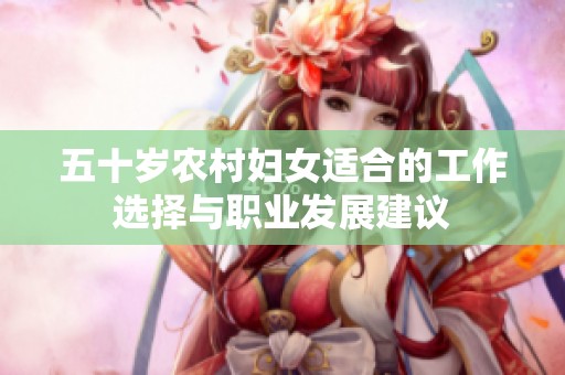 五十岁农村妇女适合的工作选择与职业发展建议