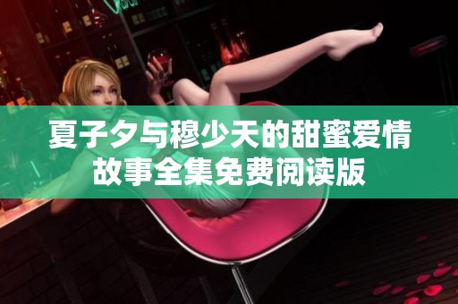 夏子夕与穆少天的甜蜜爱情故事全集免费阅读版