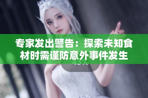 专家发出警告：探索未知食材时需谨防意外事件发生
