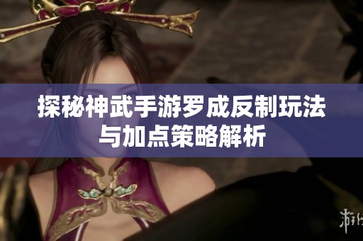探秘神武手游罗成反制玩法与加点策略解析