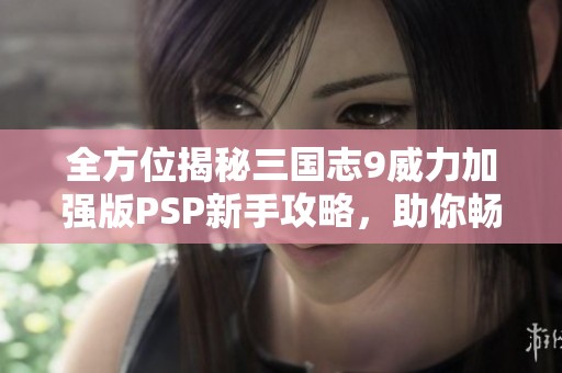 全方位揭秘三国志9威力加强版PSP新手攻略，助你畅享三国征战乐趣！