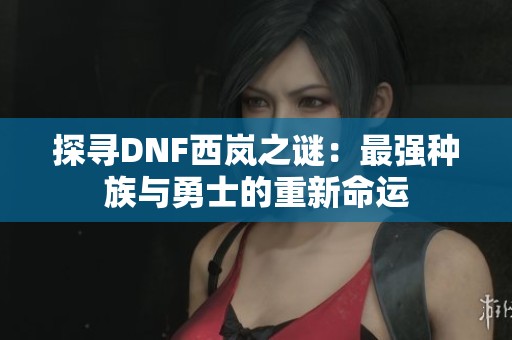 探寻DNF西岚之谜：最强种族与勇士的重新命运