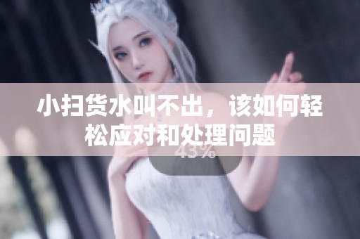 小扫货水叫不出，该如何轻松应对和处理问题