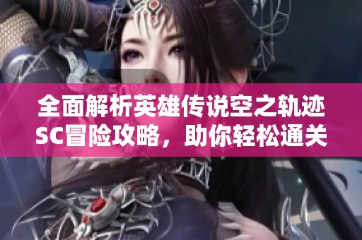 全面解析英雄传说空之轨迹SC冒险攻略，助你轻松通关