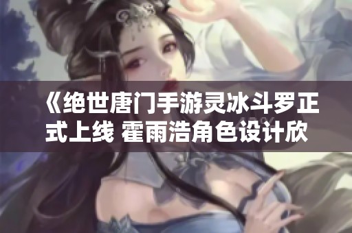 《绝世唐门手游灵冰斗罗正式上线 霍雨浩角色设计欣赏》