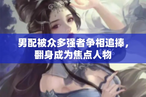 男配被众多强者争相追捧，翻身成为焦点人物