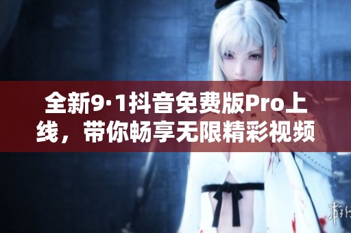 全新9·1抖音免费版Pro上线，带你畅享无限精彩视频乐趣