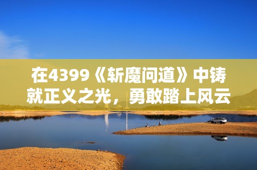 在4399《斩魔问道》中铸就正义之光，勇敢踏上风云之路