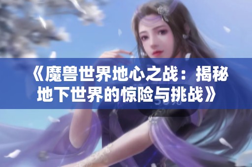 《魔兽世界地心之战：揭秘地下世界的惊险与挑战》