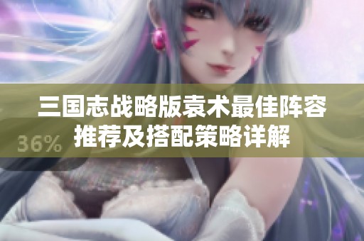 三国志战略版袁术最佳阵容推荐及搭配策略详解