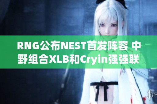 RNG公布NEST首发阵容 中野组合XLB和Cryin强强联手