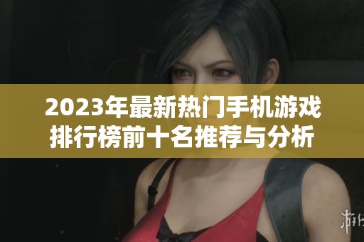 2023年最新热门手机游戏排行榜前十名推荐与分析