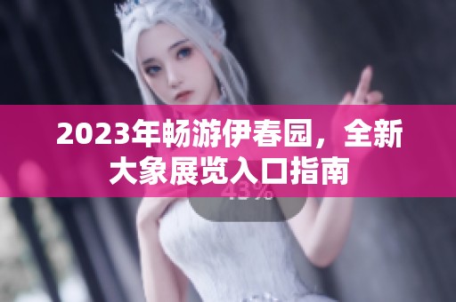 2023年畅游伊春园，全新大象展览入口指南