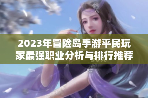 2023年冒险岛手游平民玩家最强职业分析与排行推荐
