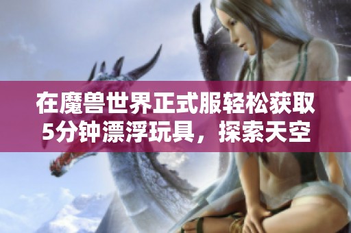 在魔兽世界正式服轻松获取5分钟漂浮玩具，探索天空与飞船新体验