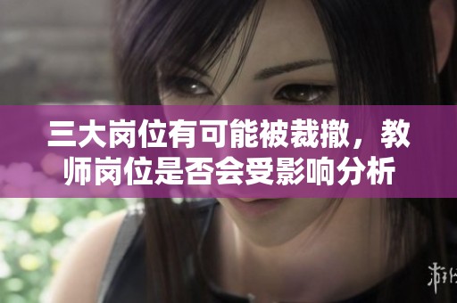 三大岗位有可能被裁撤，教师岗位是否会受影响分析