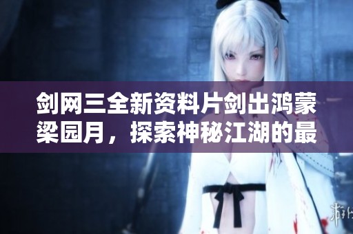 剑网三全新资料片剑出鸿蒙梁园月，探索神秘江湖的最新旅程
