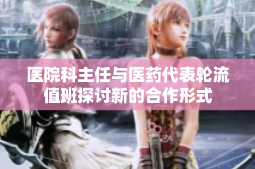 医院科主任与医药代表轮流值班探讨新的合作形式